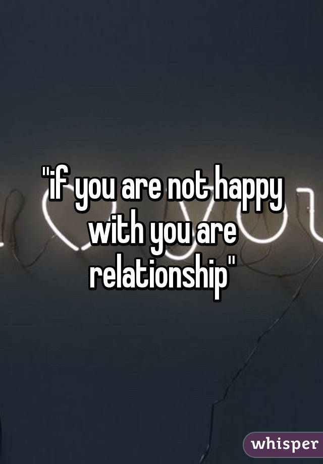 "if you are not happy with you are relationship"