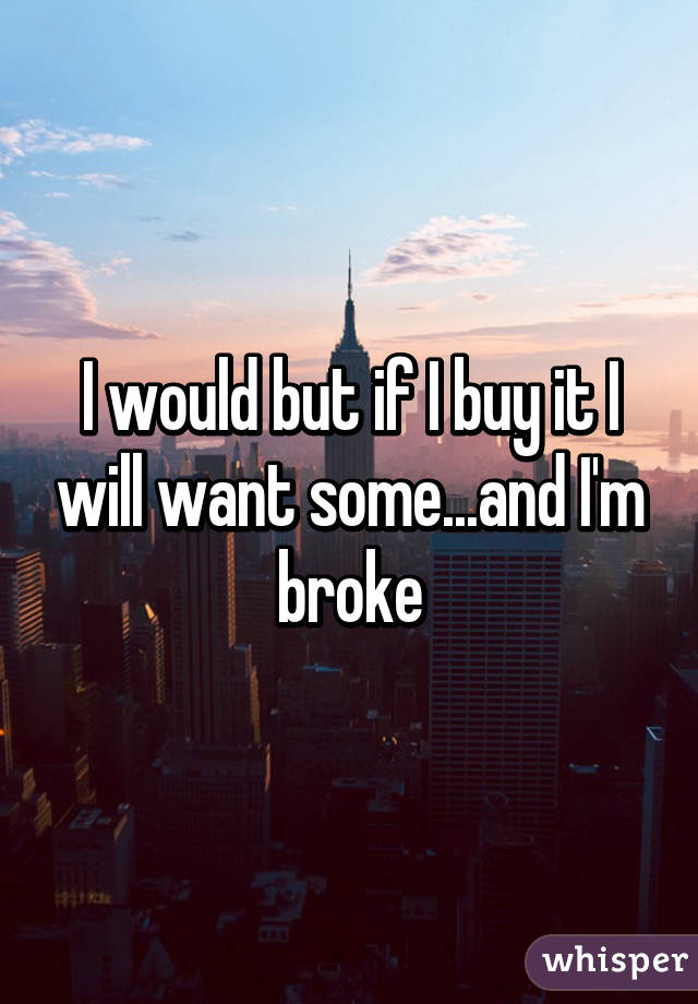 I would but if I buy it I will want some...and I'm broke