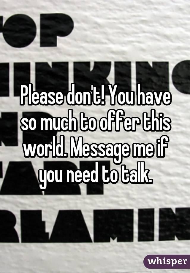 Please don't! You have so much to offer this world. Message me if you need to talk.