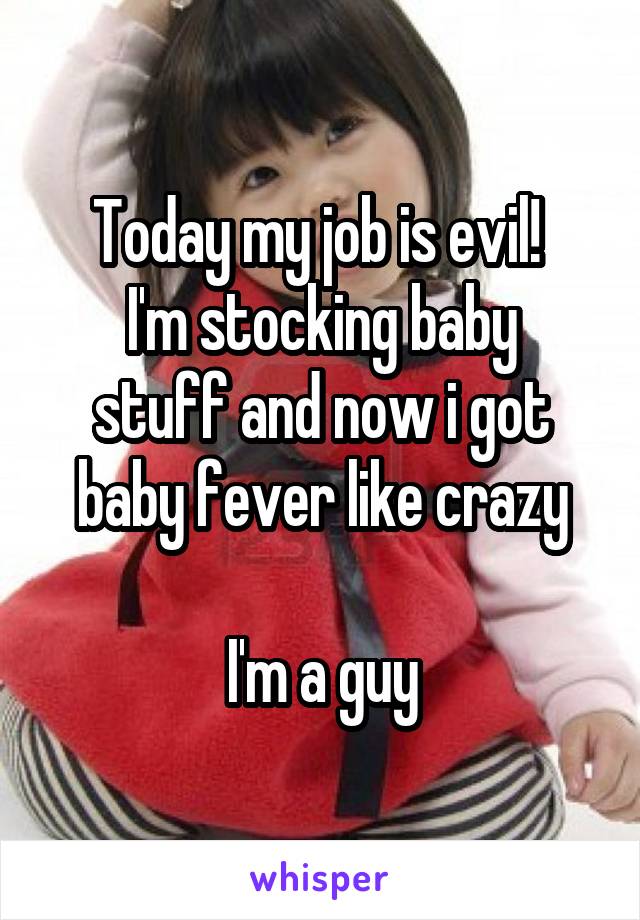 Today my job is evil! 
I'm stocking baby stuff and now i got baby fever like crazy

I'm a guy