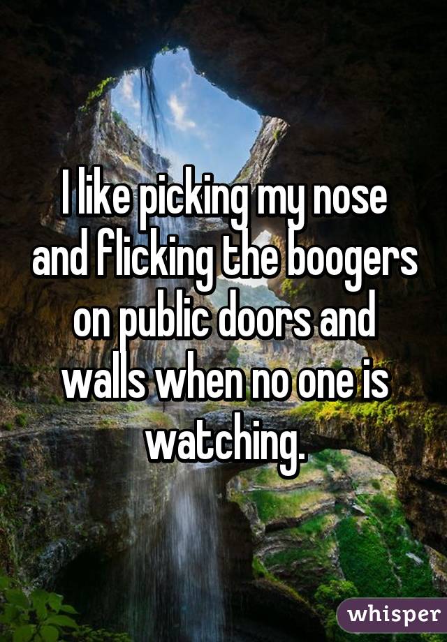 I like picking my nose and flicking the boogers on public doors and walls when no one is watching.