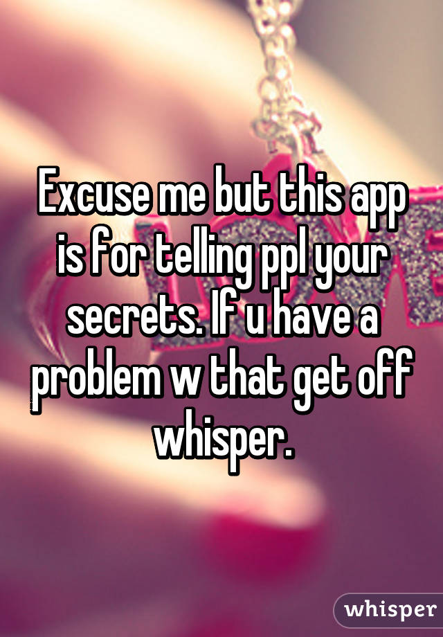 Excuse me but this app is for telling ppl your secrets. If u have a problem w that get off whisper.