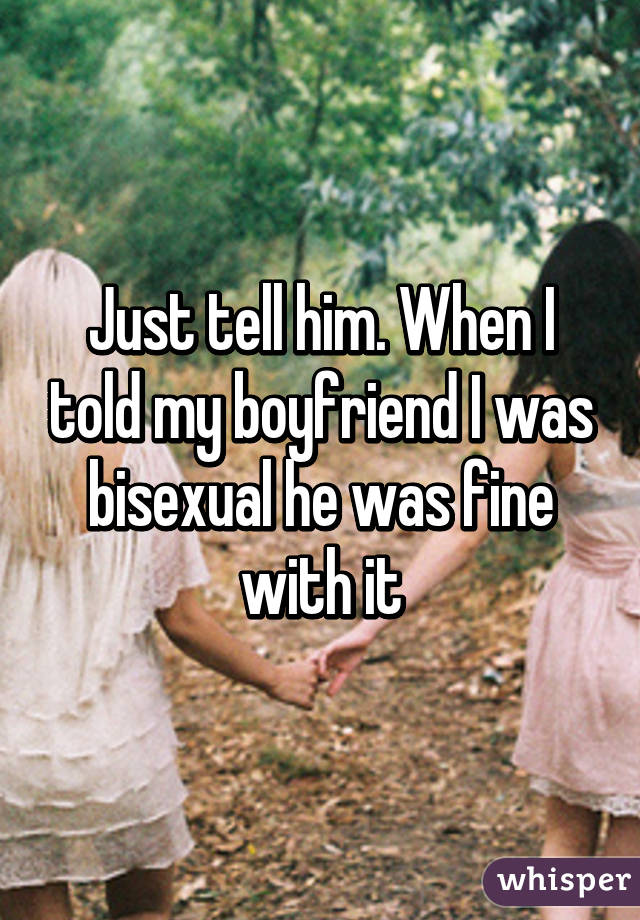 Just tell him. When I told my boyfriend I was bisexual he was fine with it