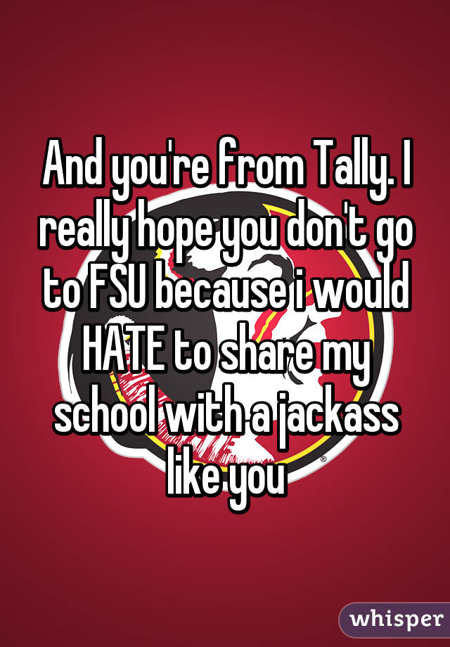 And you're from Tally. I really hope you don't go to FSU because i would HATE to share my school with a jackass like you