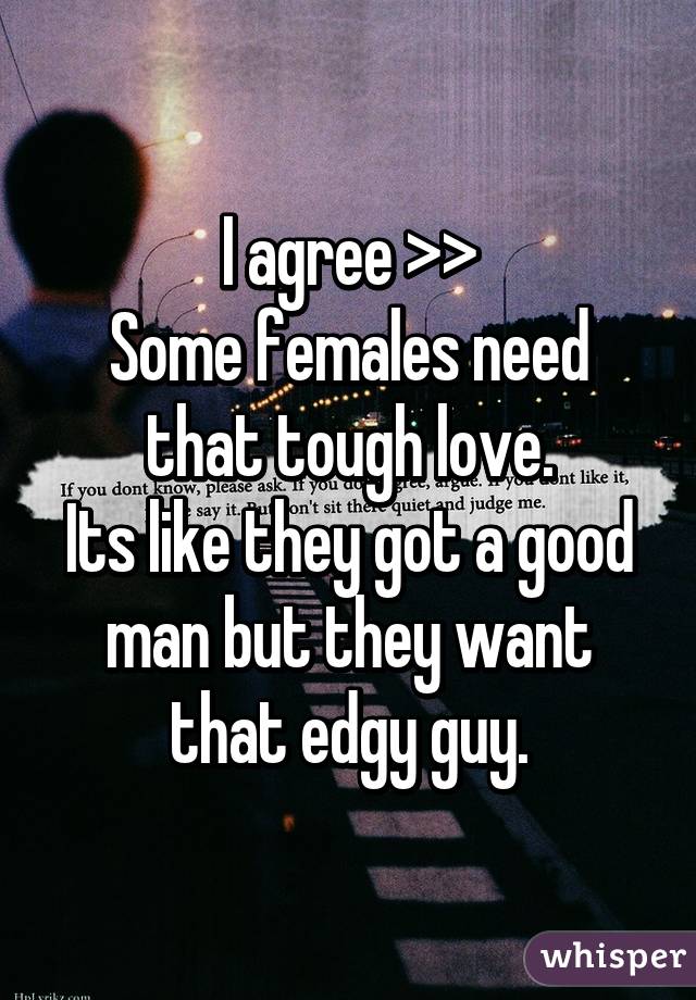 I agree >>
Some females need that tough love.
Its like they got a good man but they want that edgy guy.