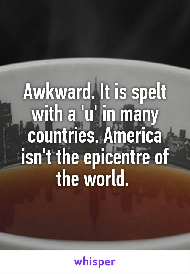 Awkward. It is spelt with a 'u' in many countries. America isn't the epicentre of the world. 