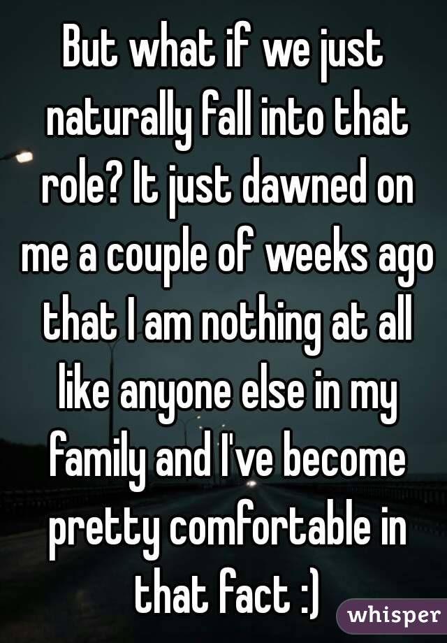 But what if we just naturally fall into that role? It just dawned on me a couple of weeks ago that I am nothing at all like anyone else in my family and I've become pretty comfortable in that fact :)