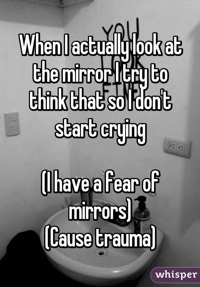 When I actually look at the mirror I try to think that so I don't start crying

(I have a fear of mirrors)
(Cause trauma)