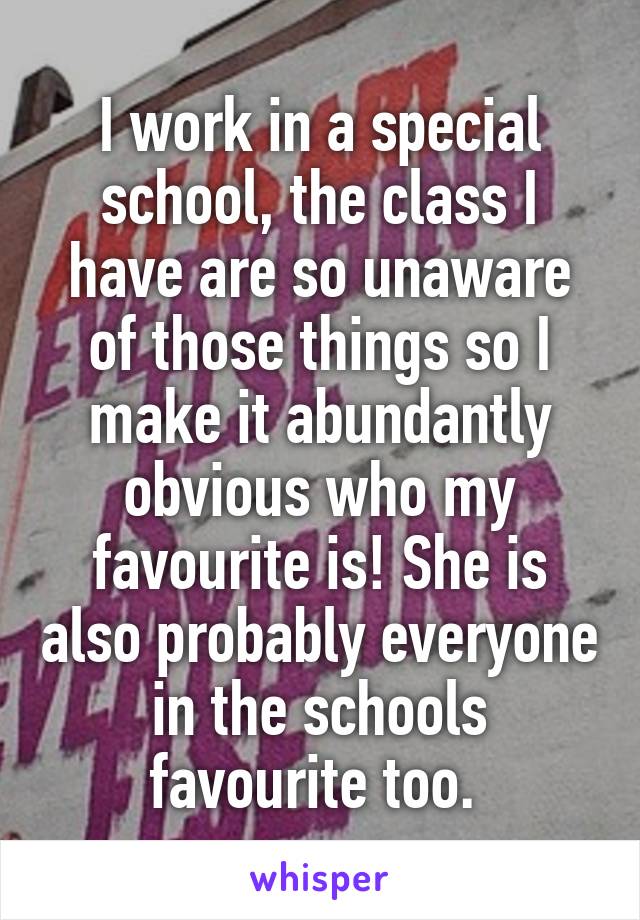 I work in a special school, the class I have are so unaware of those things so I make it abundantly obvious who my favourite is! She is also probably everyone in the schools favourite too. 