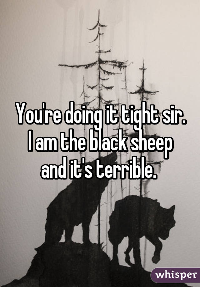 You're doing it tight sir.
I am the black sheep and it's terrible. 