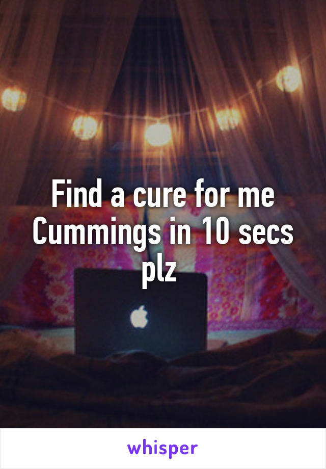 Find a cure for me Cummings in 10 secs plz 