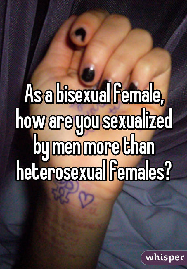 As a bisexual female, how are you sexualized by men more than heterosexual females?