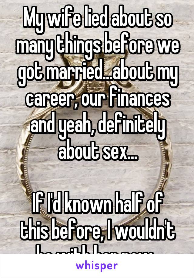 My wife lied about so many things before we got married...about my career, our finances and yeah, definitely about sex...

If I'd known half of this before, I wouldn't be with her now. 