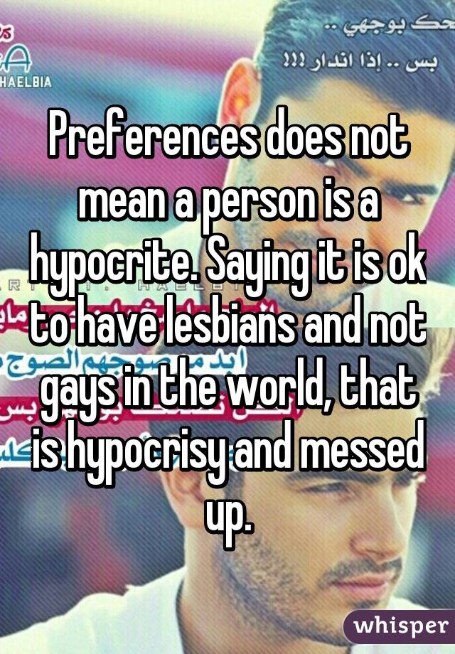 Preferences does not mean a person is a hypocrite. Saying it is ok to have lesbians and not gays in the world, that is hypocrisy and messed up.