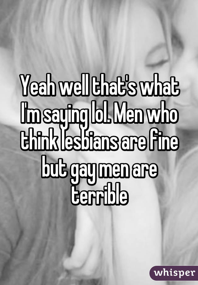 Yeah well that's what I'm saying lol. Men who think lesbians are fine but gay men are terrible