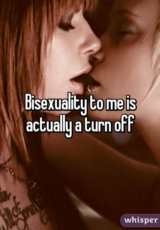 Bisexuality to me is actually a turn off