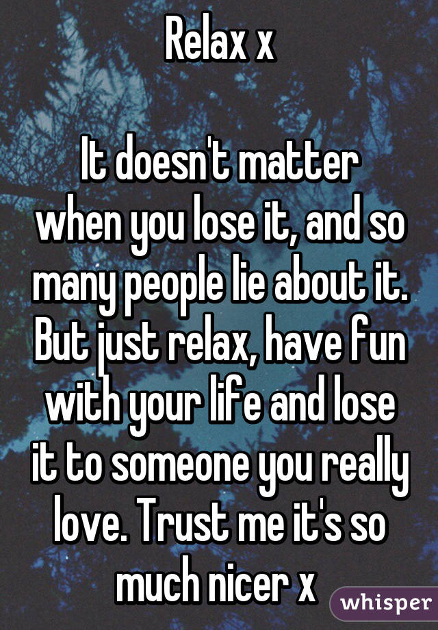 Relax x

It doesn't matter when you lose it, and so many people lie about it. But just relax, have fun with your life and lose it to someone you really love. Trust me it's so much nicer x 