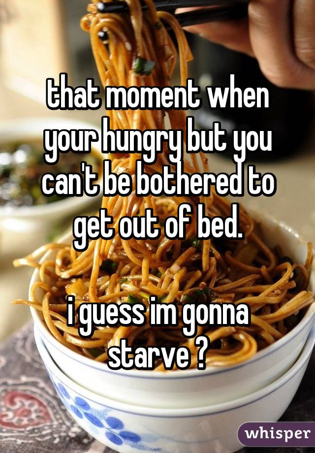 that moment when your hungry but you can't be bothered to get out of bed.

i guess im gonna starve 😄