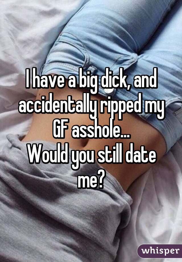 I have a big dick, and accidentally ripped my GF asshole...
Would you still date me?