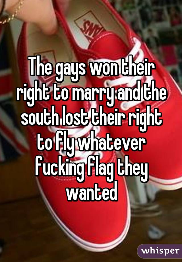 The gays won their right to marry and the south lost their right to fly whatever fucking flag they wanted