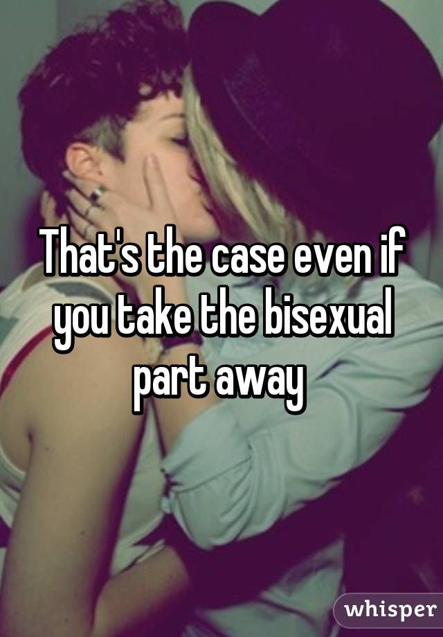 That's the case even if you take the bisexual part away 