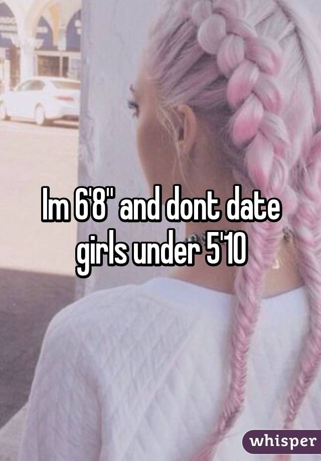 Im 6'8" and dont date girls under 5'10