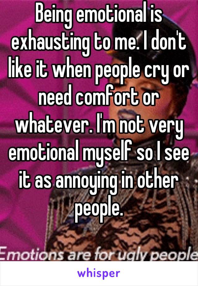 Being emotional is exhausting to me. I don't like it when people cry or need comfort or whatever. I'm not very emotional myself so I see it as annoying in other people.