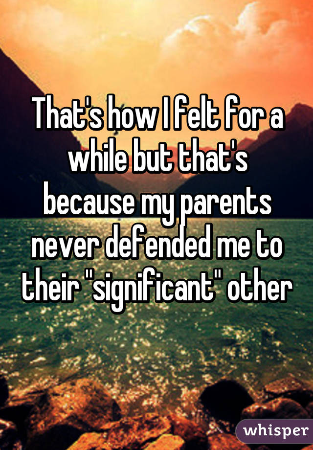 That's how I felt for a while but that's because my parents never defended me to their "significant" other 