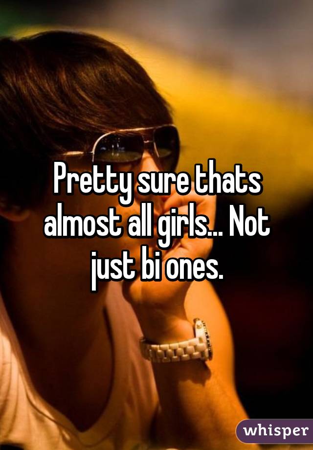 Pretty sure thats almost all girls... Not just bi ones.