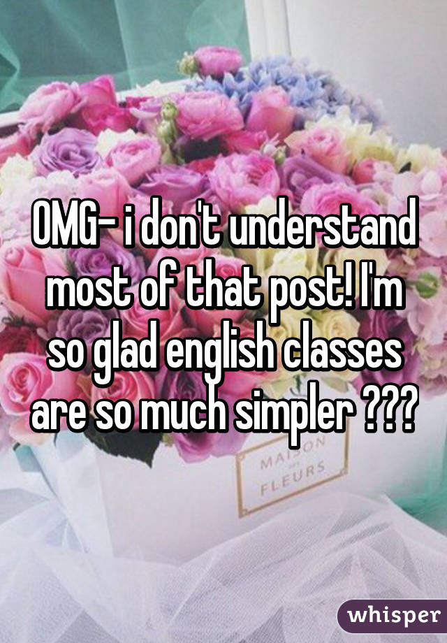 OMG- i don't understand most of that post! I'm so glad english classes are so much simpler ☺️😂