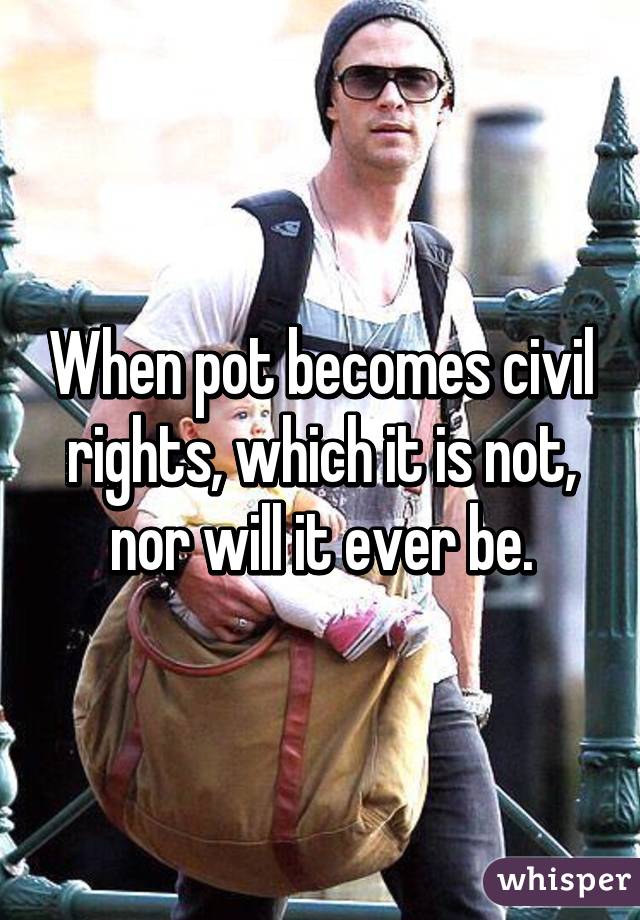 When pot becomes civil rights, which it is not, nor will it ever be.