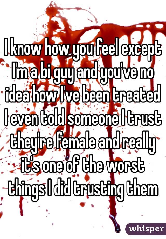 I know how you feel except I'm a bi guy and you've no idea how I've been treated I even told someone I trust they're female and really it's one of the worst things I did trusting them