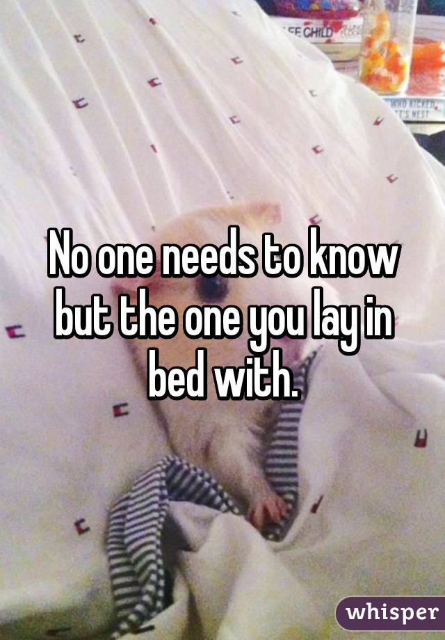 No one needs to know but the one you lay in bed with.