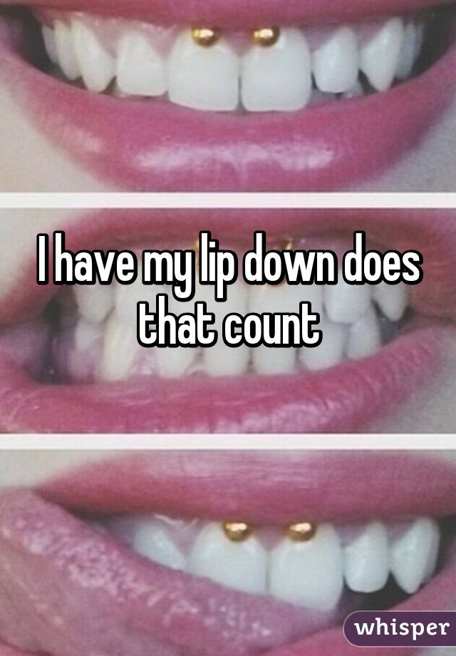 I have my lip down does that count
