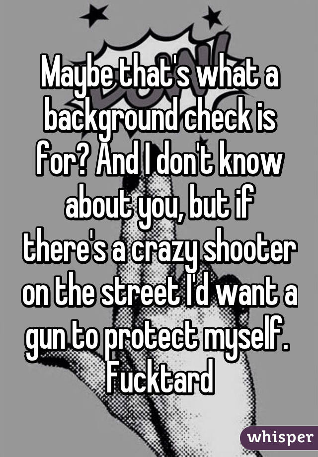 Maybe that's what a background check is for? And I don't know about you, but if there's a crazy shooter on the street I'd want a gun to protect myself.  Fucktard