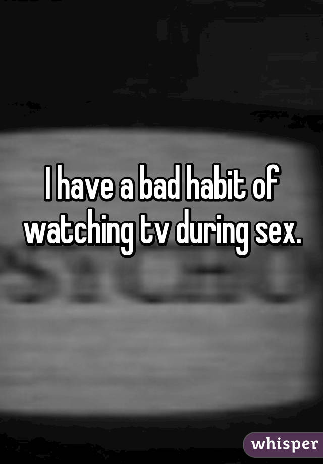 I have a bad habit of watching tv during sex. 