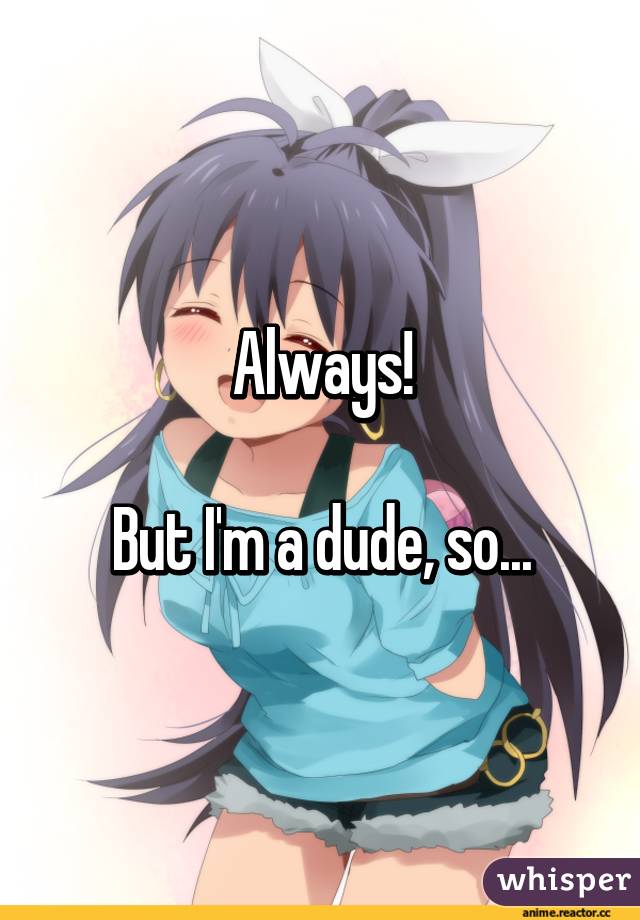 Always!

But I'm a dude, so...
