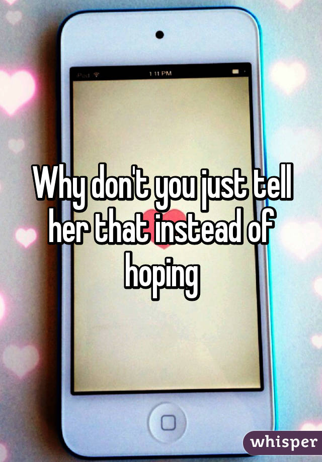 Why don't you just tell her that instead of hoping