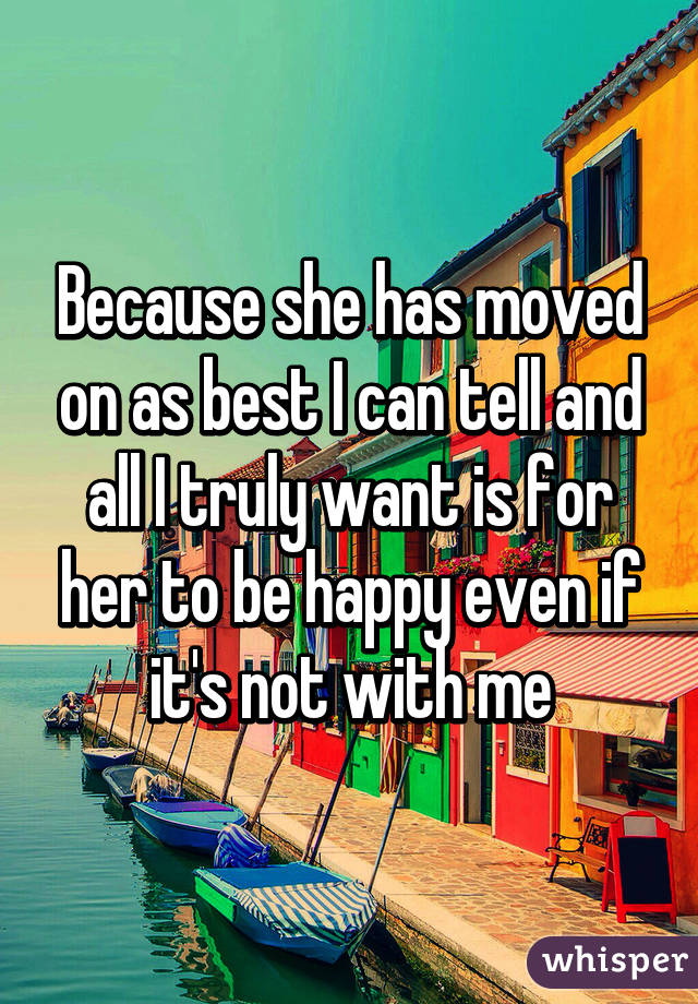 Because she has moved on as best I can tell and all I truly want is for her to be happy even if it's not with me