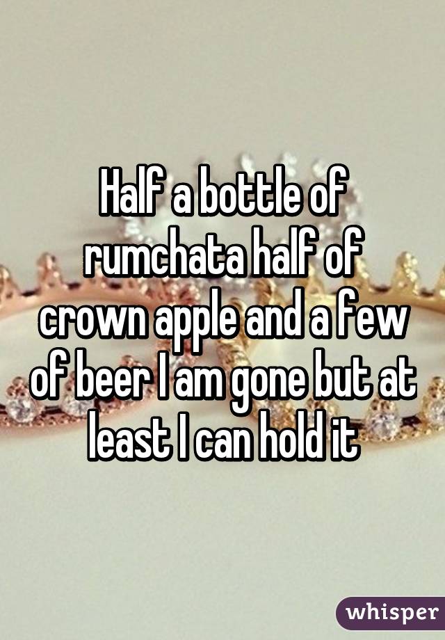 Half a bottle of rumchata half of crown apple and a few of beer I am gone but at least I can hold it