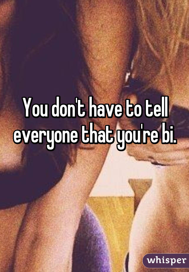 You don't have to tell everyone that you're bi. 