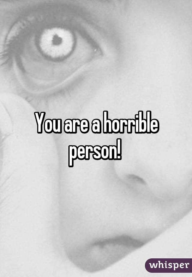 You are a horrible person! 