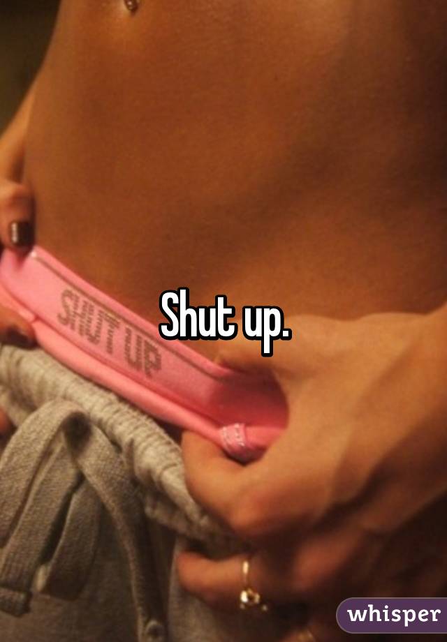 Shut up.