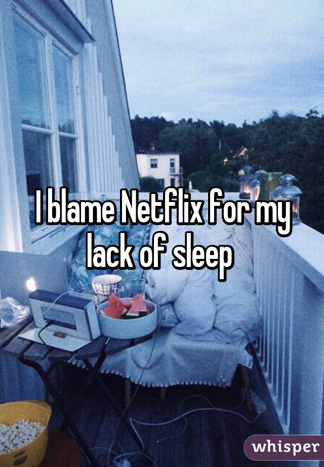 I blame Netflix for my lack of sleep 