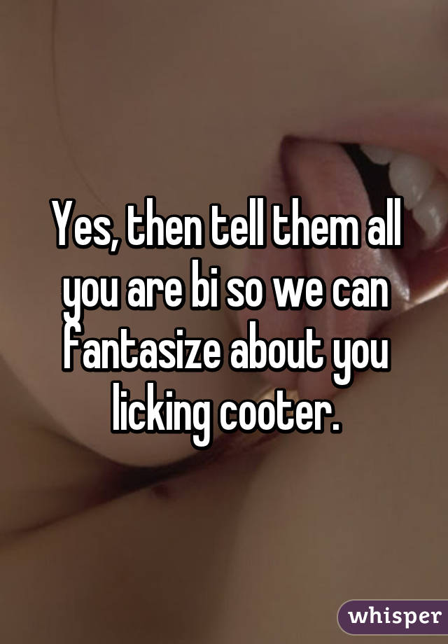 Yes, then tell them all you are bi so we can fantasize about you licking cooter.