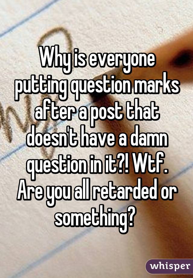 Why is everyone putting question marks after a post that doesn't have a damn question in it?! Wtf. Are you all retarded or something? 