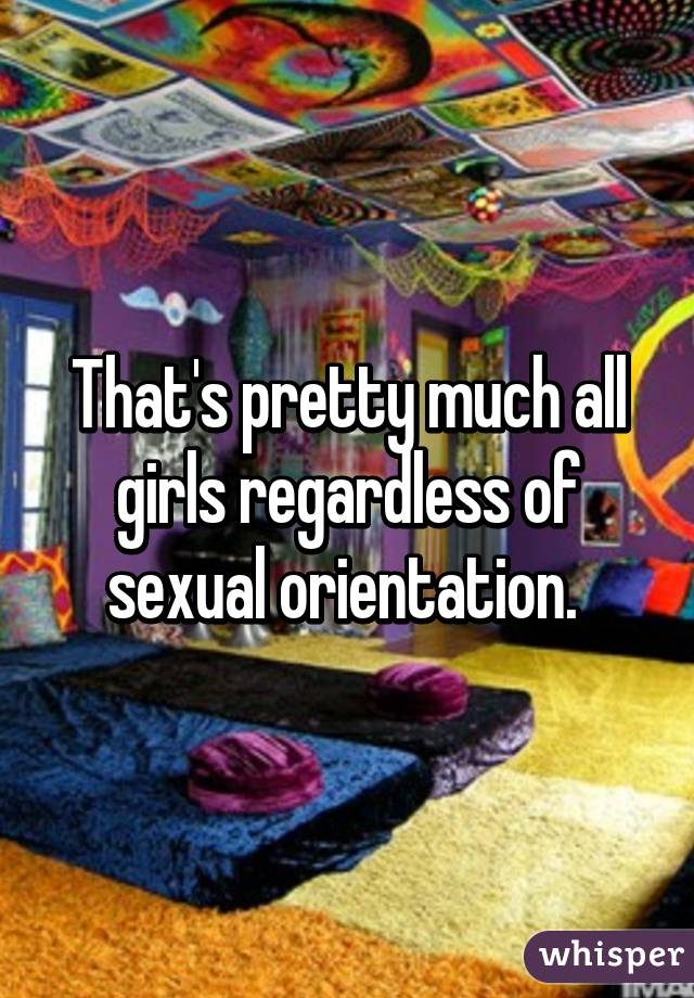 That's pretty much all girls regardless of sexual orientation. 