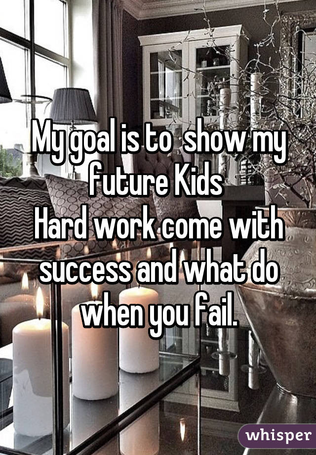 My goal is to  show my future Kids 
Hard work come with success and what do when you fail.