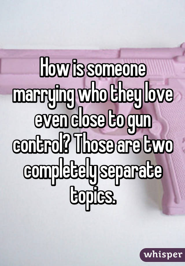 How is someone marrying who they love even close to gun control? Those are two completely separate topics.