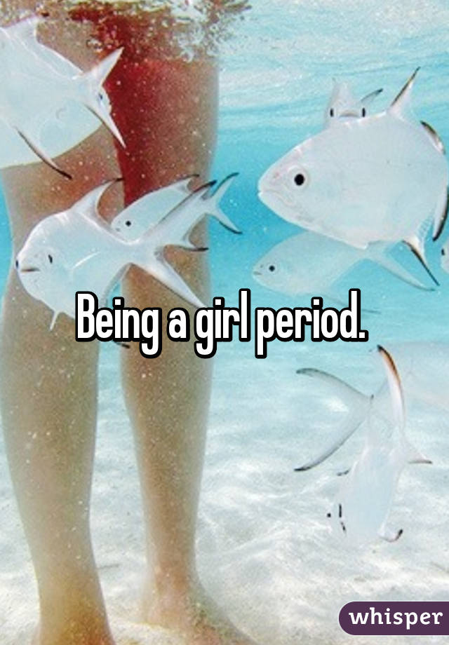 Being a girl period. 